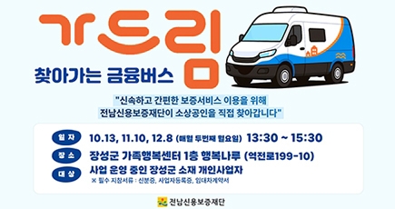 찾아가는 금융버스 가드림
신속하고 간편한 보증서비스 이용을 위해 전남신용보증재단이 소상공인을 직접 찾아갑니다.
일자 : 10.13, 11.10, 12.8(매월 두번째 월요일)13:30 ~ 15:30
장소 : 장성군 가족행복센터 층 행복나루 (역전로 199-10)
대상 : 사업운영 중인 장성군 소재 개인사업자
※필수 지참서류 : 신분증, 사업자등록증, 임대차계약서
전남신용보증재단
