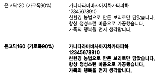 서체국문 / 윤고딕120 (가로폭90%) 가나다라마바사아자차카타파하 1234567890 친환경 농법으로 만든 보리로만 담았습니다. 항상 정성스런 마음으로 가공했습니다. 가족의 행복을 먼저 생각합니다. /
윤고딕160 (가로폭90%) 가나다라마바사아자차카타파하 1234567890 친환경 농법으로 만든 보리로만 담았습니다. 항상 정성스런 마음으로 가공했습니다. 가족의 행복을 먼저 생각합니다.