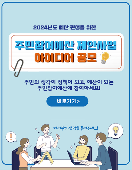 2024년도 예산 편성을 위한 주민참여예산 제안사업 아이디어 공모 / 주민의 생각이 저책이 되고, 예산이 되는 주민참여예산에 참여하세요! 바로가기 / 여러분의 생각을 들려주세요!
