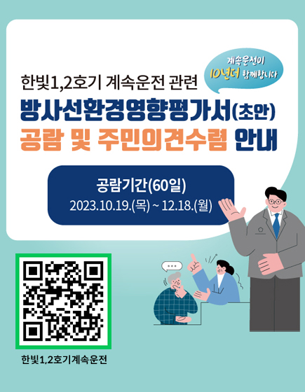 한빛1,2호기 계속운전 관련 방사선환경영향평가서(초안) 공람 및 주민의견수렴 안내
	계속운전이 10년더 함께합니다.
	공람기간(60일) 2023.10.19.(목) ~ 12.18.(월)
	qr코드로 한빛1,2호기 계속운전 페이지(https://www.khnp.co.kr/hanbit/selectBbsNttView.do?key=1660&bbsNo=108&nttNo=49840)로 연결됩니다)