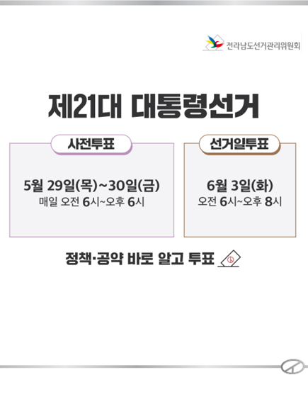 제21대 대통령 선거 사전투표 : 5월 29일(목)!30일(금) 매일 오전 6시 ~ 오후 6시
	선거일투표 : 6월 3일(화) 오전 6시 ~ 오후 8시 정책 · 공약 바로 알고 투표