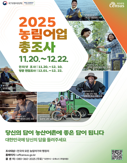 국가데이터처(통계청이 국가데이처로 새롭게 찾아갑니다!) / 2025 Census
	2025 농림어업 총조사 11.20. ~ 12.22. 
	인터넷 조사 : 11.20. ~ 12.10. / 방문면접조사 : 12.01. ~ 12.22.
	당신의 답이 농산어촌에 좋은 답이 됩니다 대한민국에 당신의 답을 들려주세요
	조사대상 : 전국의 모든 농림어가와 행정리 / 홈페이지 : affcensus.go.kr / 콜센터 : 080-360-2025(무료) 오전9시 ~ 오후6시(주말포함)	
	QR코드 이미지(이 QR 코드는 국가데이터처 홈페이지(https://www.affcensus.go.kr/main/ehpa/aa/ehpaaa100m01?adfrom=spost)로 연결됩니다.