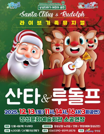 성장장성 2025 장성방문의 해
	2025 장성문화예술회관과 함께하는 Santa Claus & Rudolph 라이브 가족 뮤지컬 산타&루돌프
	2025.12.13.(토)11시, 14시, 16시(3회공연) 장성문화예술회관 소공연장
	예매 : 12월 4일(목) 9시부터 / 예매방법 : 장성군청 누리집, 전화, 현장예매(장성군민) / 관람 : 4,000원(24개월이상 관람가)/ 문의 : 061-390-8599, 8578 / 주최 : 장성군
