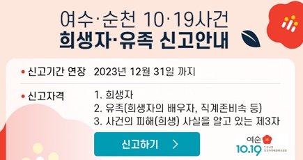 여수·순천 10·19사건 희생자·유족 신고안내
신고기간 연장 : 2023년 12월 31일까지
신고자격 : 1.희생자, 2. 유족(희생자의 배우자, 직계존비속 등), 3. 사건의 피해(희생) 사실을 알고 있는 제3자
신고하기
(새창열림)