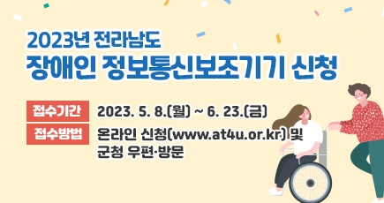 2023년 전라남도 장애인 정보통신보조기기 신청 
접수기간 : 2023. 5. 8.(월) ~ 6. 23.(금)
접수방법 : 온라인 신청(www.at4u.or.kr) 및 군청 우편·방문
(새창열림)