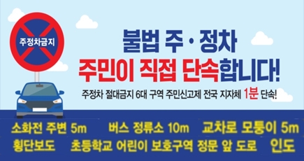불법 주·정차 주민이 직접 단속합니다!
주정차 절대금지 6대 구역 주민신고제 전국 지자체 1분 단속!
소화전 주변 5m 
버스정류장 10m 
교차로 모퉁이 5m 
횡단보도 초등학교 어린이 보호구역 정문 앞 도로  
인도
(새창열림)