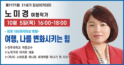 제1171회 21세기 장성아카데미
노미경 여행작가
10월 5일(목) 16:00 ~ 18:00
세계 150개국이상 여행
여행, 나를 변화시키는 힘
전주대학교 객원교수
노작가의 아지트 대표
(저서) 스마트폰 하나로 세계여행 떠나기 外 다수
(새창열림)