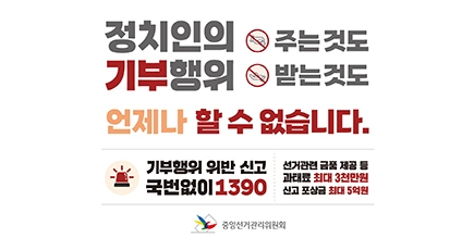정치인의 주는 것도 기부행위 받는 것도 언제나 할 수 없습니다.
기부행위 위반 신고 국번없이 1390 
선거관련 금품 제공 등 과태료 최대 3천만원 신고 포상금 최대 5억원
중앙선거관리위원회