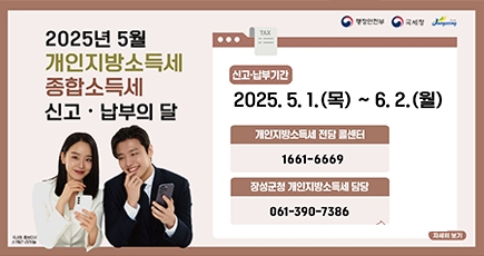 행정안전부 국세청 장성군
2025년 5월 개인지방소득세 종합소득세 신고 ·납부의 달
신고기간 : 2025.5.1.(목) ~ 6.2.(월)
개인지방소득세 전담 콜센터 : 1661-6669
장성군청 개인지방소득세 담당 : 061-390-7386
자세히보기
(새창열림)