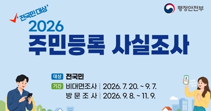 행정안전부
전국민대상 2026 주민등록 사실조사
대상 : 전국민
기간 : 비대면조사 - 2026.7.20. ~ 9.7.
방문조사 - 2026.9.8. ~ 11.9.