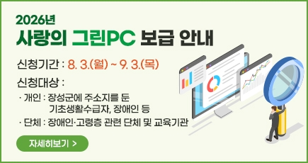 2026년 사랑의 그린PC 보급 안내
신청기간: 8. 3.(월) ~ 9. 3.(목)
신청대상
- 개인: 장성군에 주소지를 둔 기초생활수급자, 장애인 등
- 단체: 장애인·고령층 관련 단체 및 교육기관
자세히보기
(새창열림)